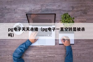 pg电子天天杀猪（pg电子一直空转是被杀吗）