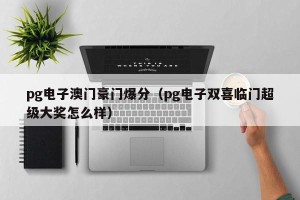 pg电子澳门豪门爆分（pg电子双喜临门超级大奖怎么样）