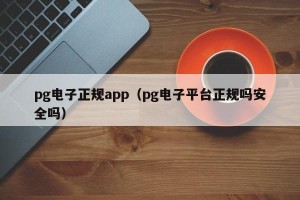 pg电子正规app（pg电子平台正规吗安全吗）