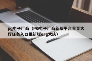 pg电子厂商（PG电子厂商新版平台首页大厅任务入口更新版org大庆）