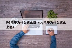 PG电子为什么这么坑（pg电子为什么这么上瘾）