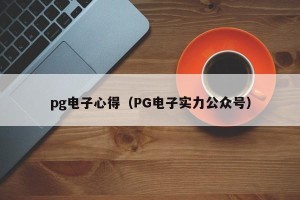 pg电子心得（PG电子实力公众号）