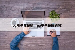 pg电子都是输（pg电子是假的吗）