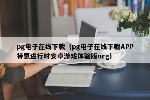 pg电子在线下载(pg电子在线下载APP特惠进行时安卓游戏体验版org)