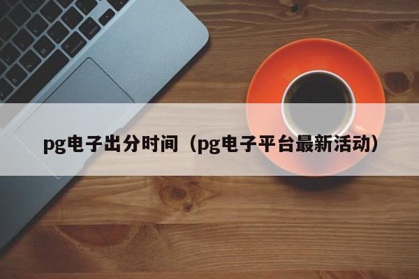 pg电子出分时间(pg电子平台最新活动)