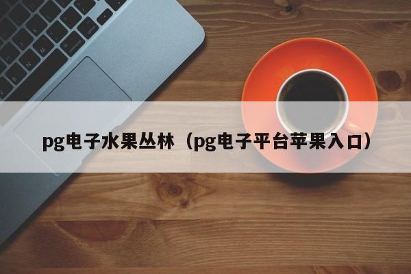 pg电子水果丛林(pg电子平台苹果入口)