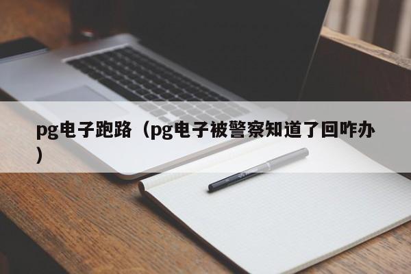 pg电子跑路(pg电子被警察知道了回咋办)