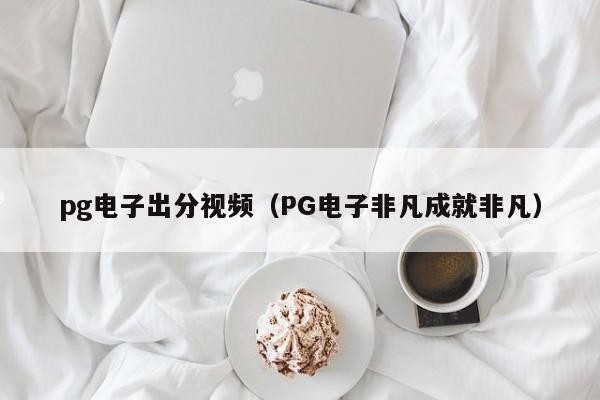 pg电子出分视频(PG电子非凡成就非凡)