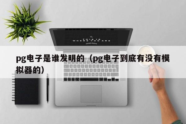 pg电子是谁发明的(pg电子到底有没有模拟器的)