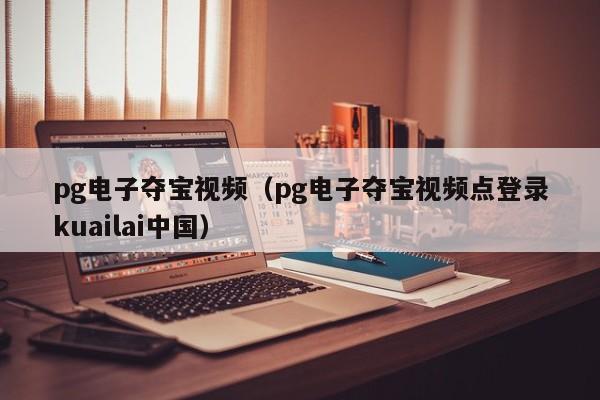 pg电子夺宝视频(pg电子夺宝视频点登录kuailai中国)