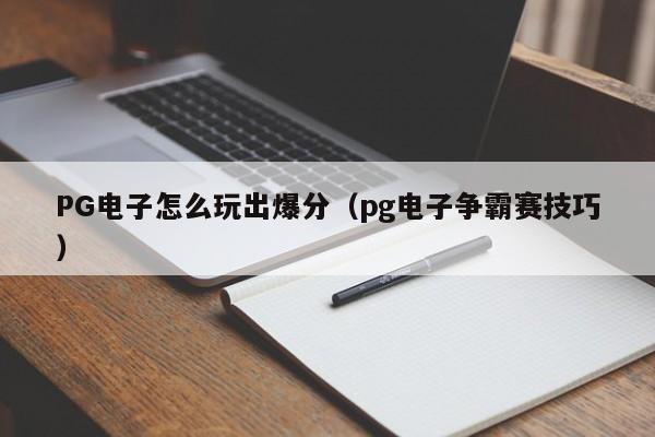 PG电子怎么玩出爆分(pg电子争霸赛技巧)