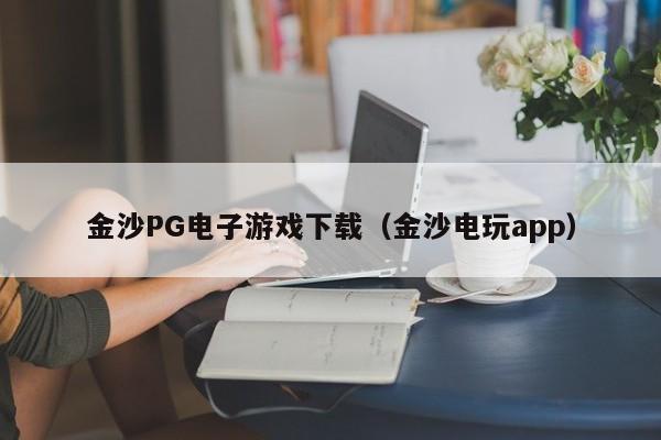 金沙PG电子游戏下载(金沙电玩app)
