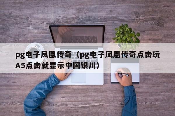 pg电子凤凰传奇(pg电子凤凰传奇点击玩A5点击就显示中国银川)