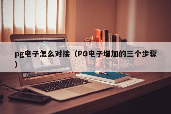pg电子怎么对接(PG电子增加的三个步骤)