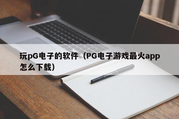 玩pG电子的软件(PG电子游戏最火app怎么下载)