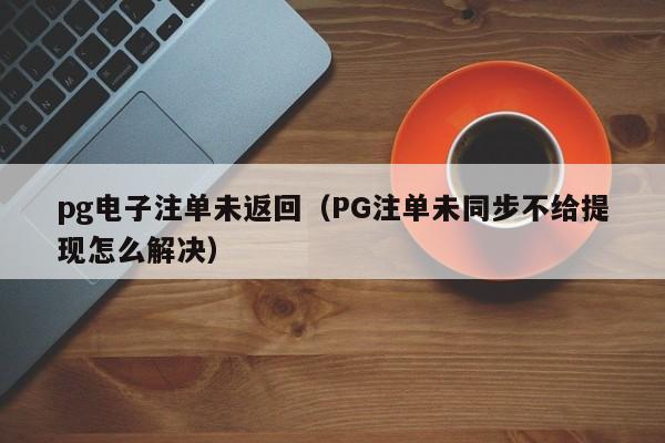 pg电子注单未返回(PG注单未同步不给提现怎么解决)