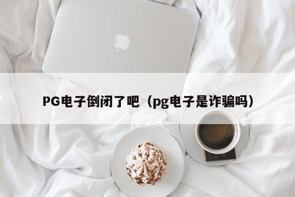 PG电子倒闭了吧(pg电子是诈骗吗)