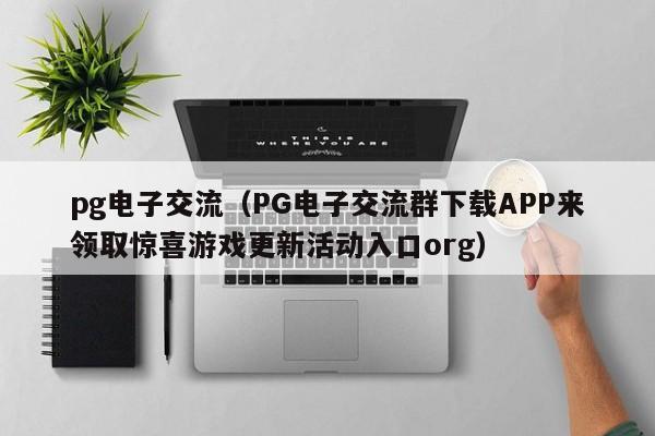 pg电子交流(PG电子交流群下载APP来领取惊喜游戏更新活动入口org)
