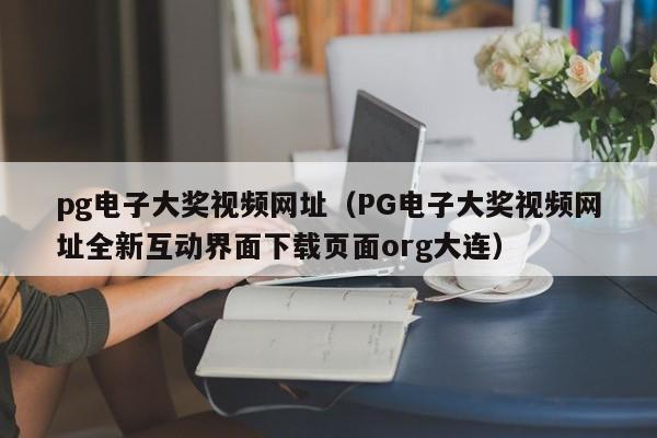 pg电子大奖视频网址(PG电子大奖视频网址全新互动界面下载页面org大连)