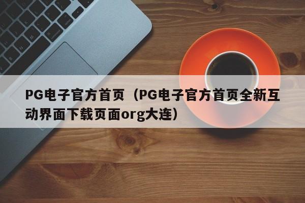 PG电子官方首页(PG电子官方首页全新互动界面下载页面org大连)
