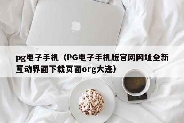 pg电子手机(PG电子手机版官网网址全新互动界面下载页面org大连)