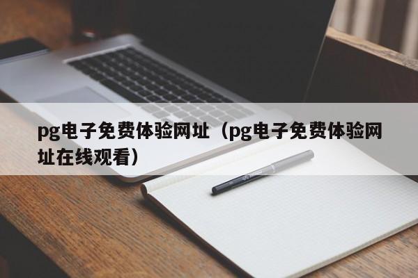 pg电子免费体验网址(pg电子免费体验网址在线观看)
