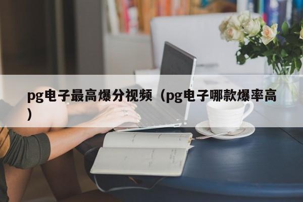 pg电子最高爆分视频(pg电子哪款爆率高)