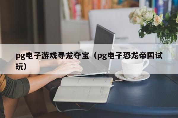 pg电子游戏寻龙夺宝(pg电子恐龙帝国试玩)