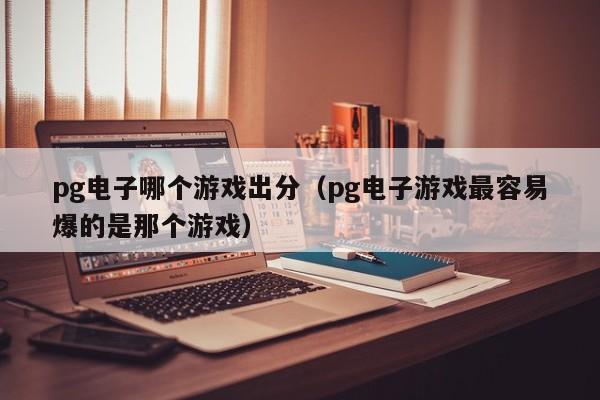 pg电子哪个游戏出分(pg电子游戏最容易爆的是那个游戏)