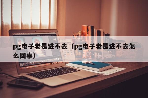 pg电子老是进不去(pg电子老是进不去怎么回事)