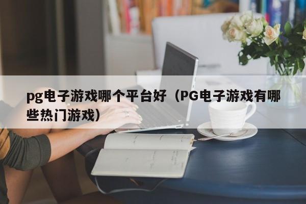 pg电子游戏哪个平台好(PG电子游戏有哪些热门游戏)