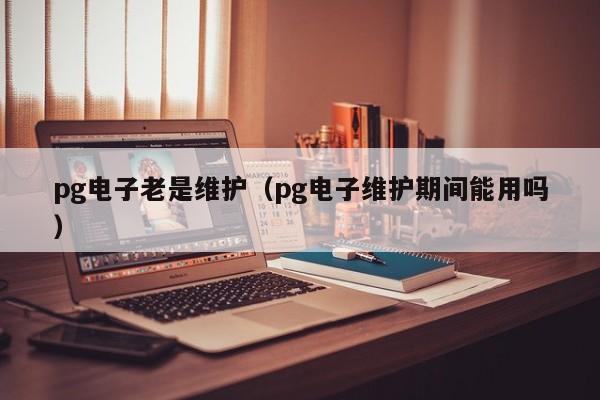 pg电子老是维护(pg电子维护期间能用吗)