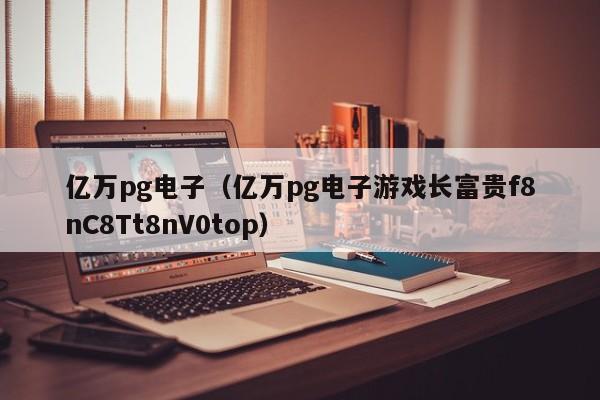亿万pg电子(亿万pg电子游戏长富贵f8nC8Tt8nV0top)