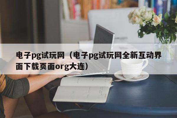电子pg试玩网(电子pg试玩网全新互动界面下载页面org大连)