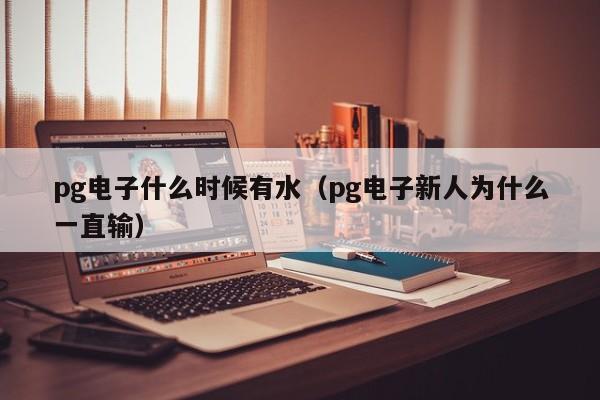pg电子什么时候有水(pg电子新人为什么一直输)
