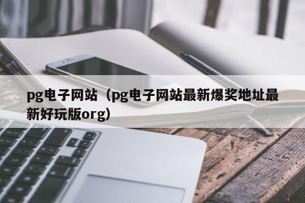 pg电子网站(pg电子网站最新爆奖地址最新好玩版org)