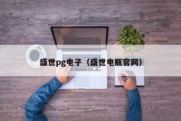 盛世pg电子(盛世电瓶官网)