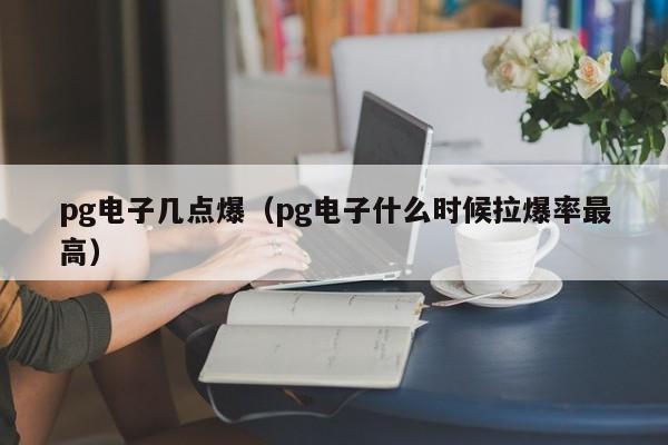 pg电子几点爆(pg电子什么时候拉爆率最高)