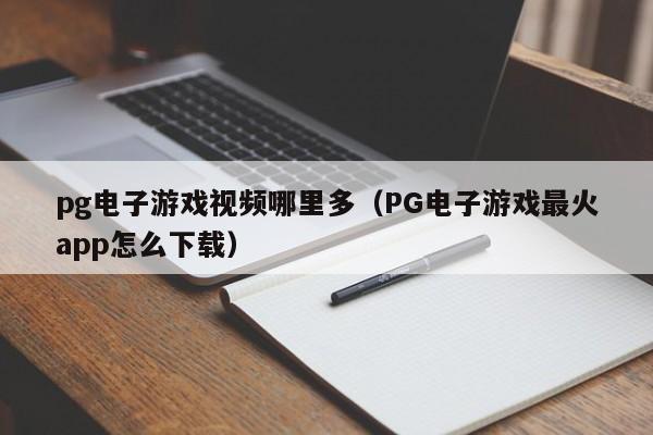 pg电子游戏视频哪里多(PG电子游戏最火app怎么下载)