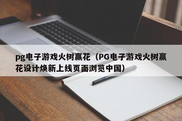 pg电子游戏火树赢花(PG电子游戏火树赢花设计焕新上线页面浏览中国)
