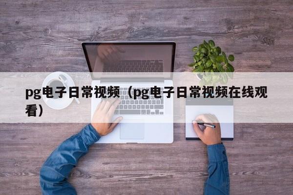 pg电子日常视频(pg电子日常视频在线观看)
