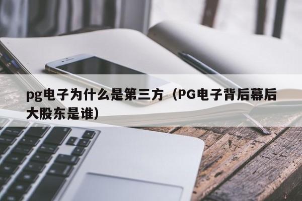 pg电子为什么是第三方(PG电子背后幕后大股东是谁)